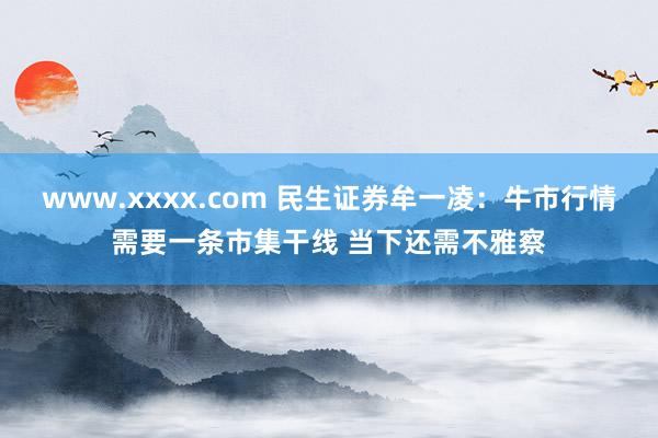 www.xxxx.com 民生证券牟一凌:牛市行情需要一条市集干线 当下还需不雅察