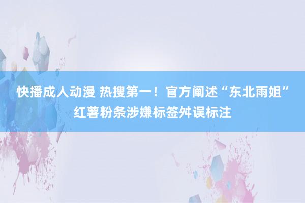 快播成人动漫 热搜第一！官方阐述“东北雨姐”红薯粉条涉嫌标签舛误标注