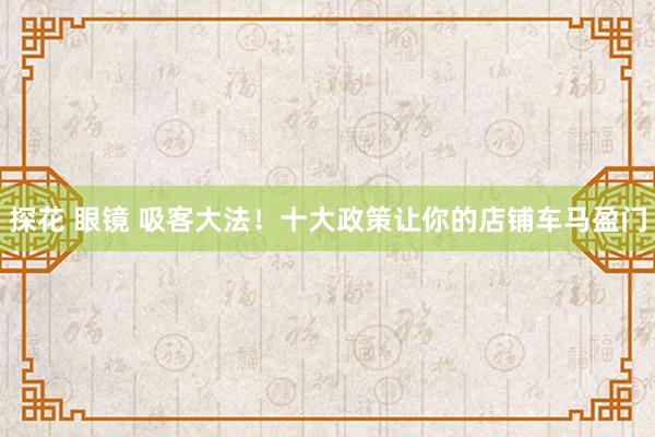 探花 眼镜 吸客大法！十大政策让你的店铺车马盈门