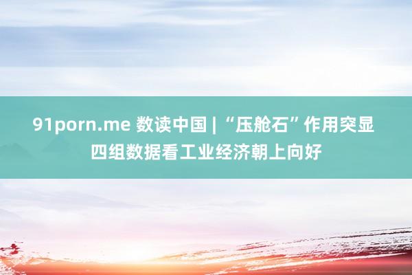 91porn.me 数读中国 | “压舱石”作用突显 四组数据看工业经济朝上向好