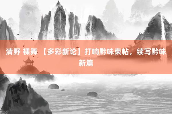 清野 裸舞 【多彩新论】打响黔味柬帖，续写黔味新篇