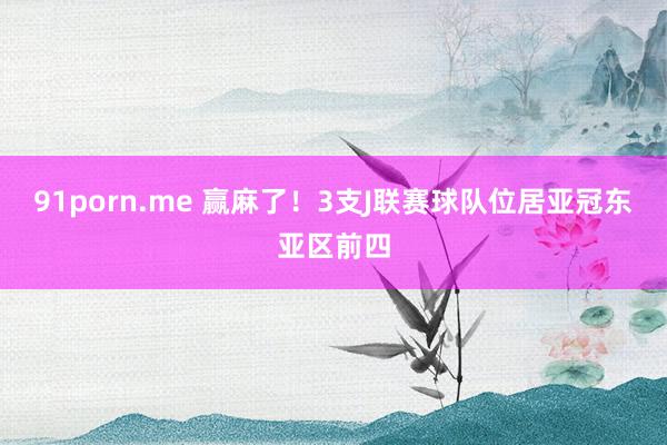 91porn.me 赢麻了！3支J联赛球队位居亚冠东亚区前四