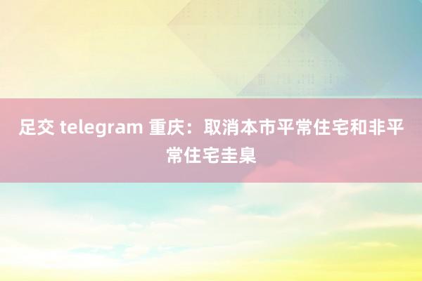 足交 telegram 重庆：取消本市平常住宅和非平常住宅圭臬