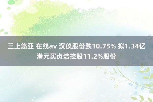 三上悠亚 在线av 汉仪股份跌10.75% 拟1.34亿港元买贞洁控股11.2%股份