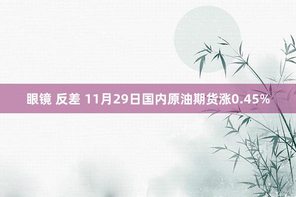 眼镜 反差 11月29日国内原油期货涨0.45%