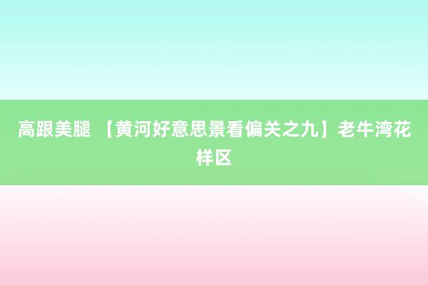 高跟美腿 【黄河好意思景看偏关之九】老牛湾花样区