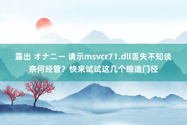 露出 オナニー 请示msvcr71.dll丢失不知谈奈何经管？快来试试这几个缔造门径
