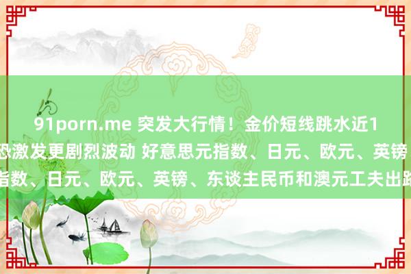 91porn.me 突发大行情！金价短线跳水近15好意思元 好意思国CPI恐激发更剧烈波动 好意思元指数、日元、欧元、英镑、东谈主民币和澳元工夫出路分析