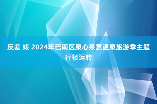 反差 婊 2024年巴南区泉心泉意温泉旅游季主题行径运转