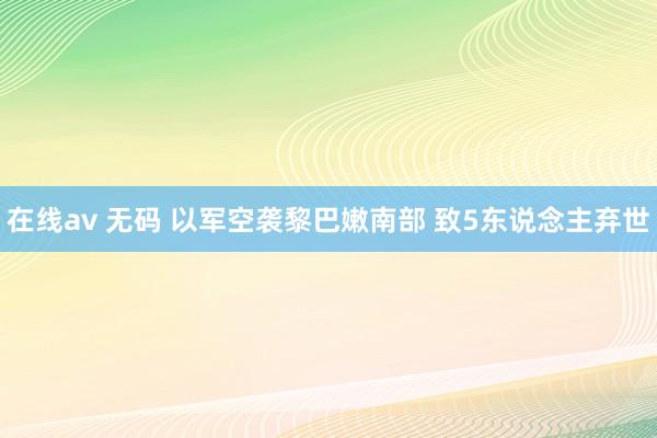 在线av 无码 以军空袭黎巴嫩南部 致5东说念主弃世