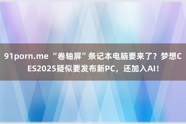 91porn.me “卷轴屏”条记本电脑要来了？梦想CES2025疑似要发布新PC，还加入AI！