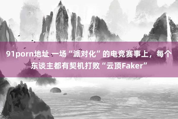 91porn地址 一场“派对化”的电竞赛事上，每个东谈主都有契机打败“云顶Faker”