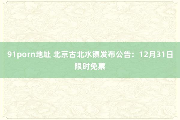 91porn地址 北京古北水镇发布公告：12月31日限时免票