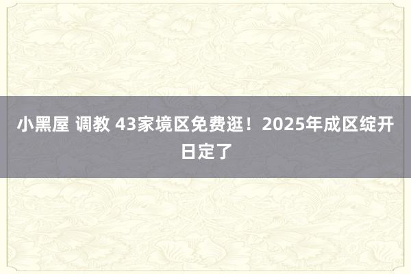 小黑屋 调教 43家境区免费逛！2025年成区绽开日定了