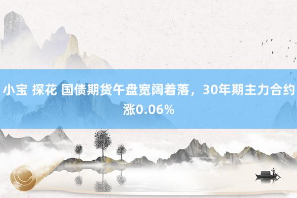 小宝 探花 国债期货午盘宽阔着落，30年期主力合约涨0.06%