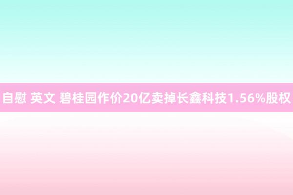 自慰 英文 碧桂园作价20亿卖掉长鑫科技1.56%股权