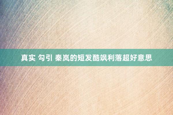 真实 勾引 秦岚的短发酷飒利落超好意思