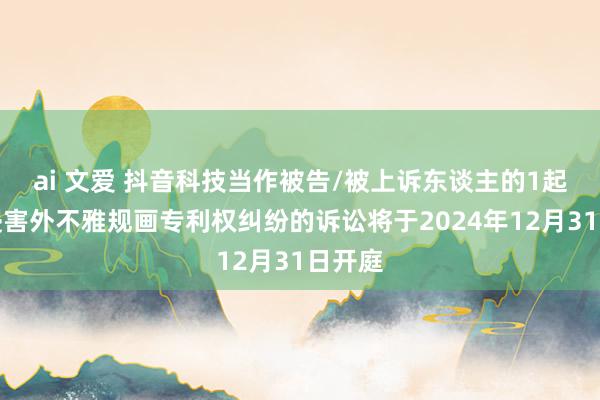 ai 文爱 抖音科技当作被告/被上诉东谈主的1起触及侵害外不雅规画专利权纠纷的诉讼将于2024年12月31日开庭