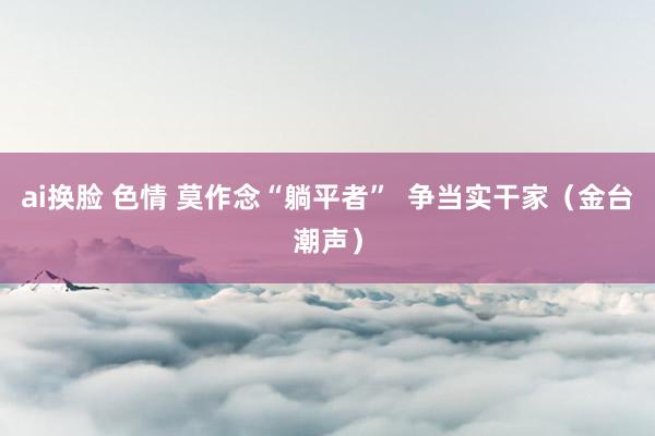 ai换脸 色情 莫作念“躺平者”  争当实干家（金台潮声）