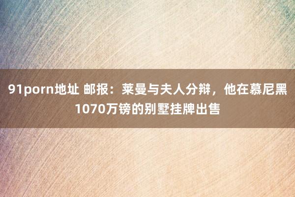 91porn地址 邮报：莱曼与夫人分辩，他在慕尼黑1070万镑的别墅挂牌出售