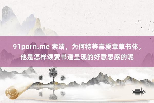 91porn.me 索靖，为何特等喜爱章草书体，他是怎样颂赞书道呈现的好意思感的呢