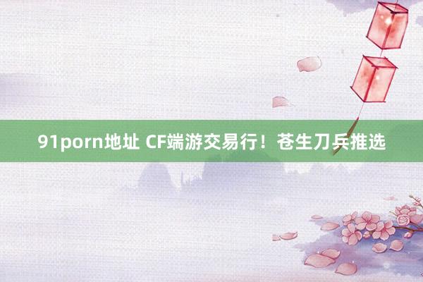 91porn地址 CF端游交易行！苍生刀兵推选