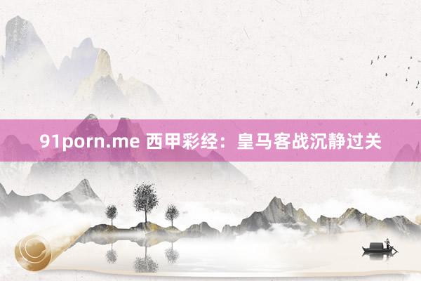 91porn.me 西甲彩经：皇马客战沉静过关