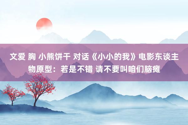 文爱 胸 小熊饼干 对话《小小的我》电影东谈主物原型：若是不错 请不要叫咱们脑瘫