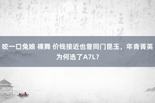 咬一口兔娘 裸舞 价钱接近也曾同门昆玉，年青菁英为何选了A7L？