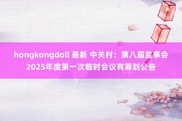 hongkongdoll 最新 中关村：第八届监事会2025年度第一次临时会议有筹划公告