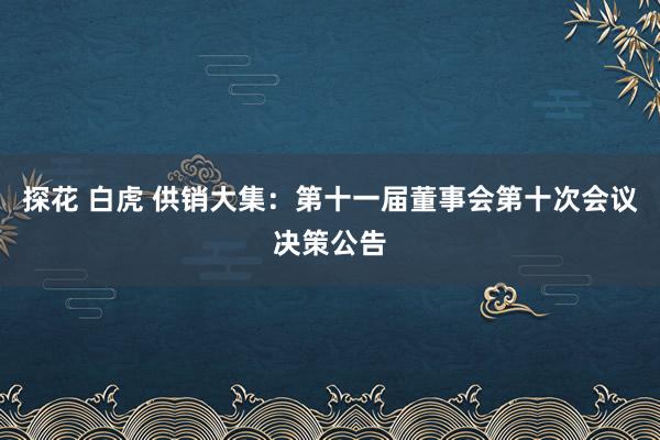 探花 白虎 供销大集：第十一届董事会第十次会议决策公告