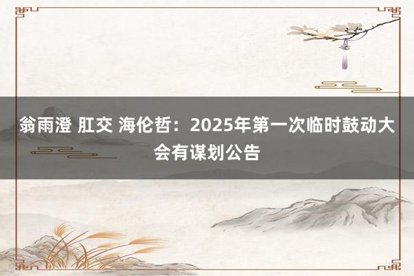 翁雨澄 肛交 海伦哲：2025年第一次临时鼓动大会有谋划公告