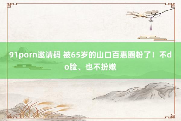 91porn邀请码 被65岁的山口百惠圈粉了！不do脸、也不扮嫩