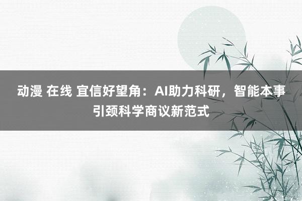动漫 在线 宜信好望角：AI助力科研，智能本事引颈科学商议新范式