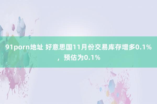 91porn地址 好意思国11月份交易库存增多0.1%，预估为0.1%