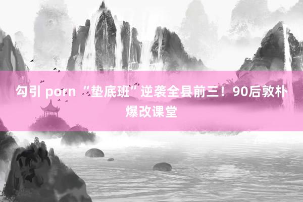 勾引 porn “垫底班”逆袭全县前三！90后敦朴爆改课堂