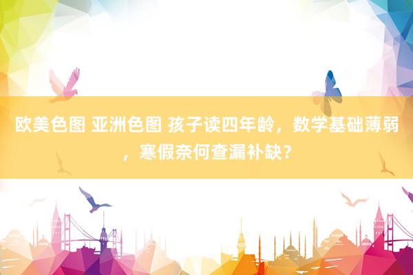 欧美色图 亚洲色图 孩子读四年龄，数学基础薄弱，寒假奈何查漏补缺？