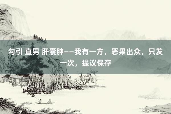 勾引 直男 肝囊肿——我有一方，恶果出众，只发一次，提议保存