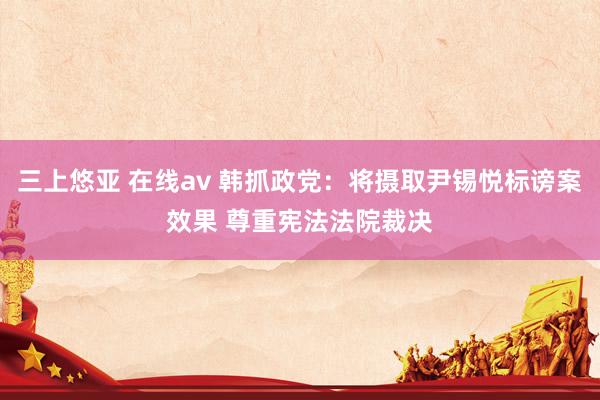 三上悠亚 在线av 韩抓政党：将摄取尹锡悦标谤案效果 尊重宪法法院裁决