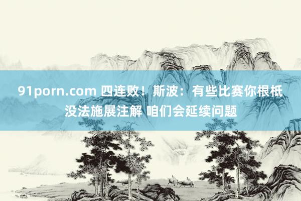 91porn.com 四连败！斯波：有些比赛你根柢没法施展注解 咱们会延续问题