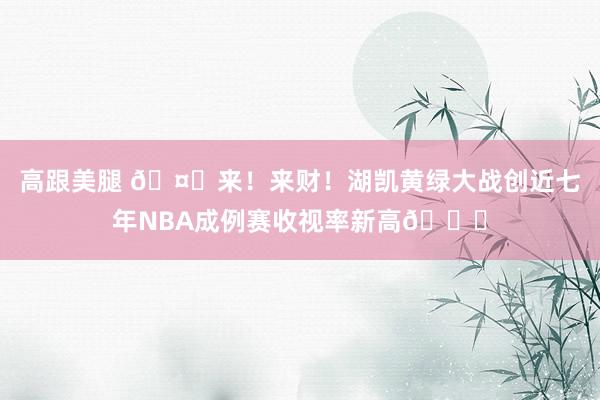高跟美腿 🤑来！来财！湖凯黄绿大战创近七年NBA成例赛收视率新高📈