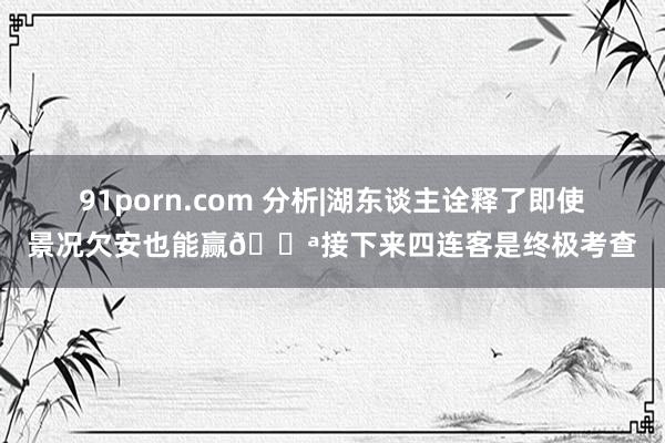 91porn.com 分析|湖东谈主诠释了即使景况欠安也能赢💪接下来四连客是终极考查