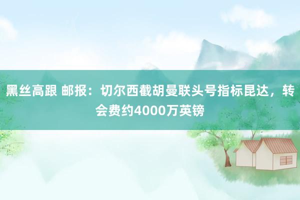 黑丝高跟 邮报：切尔西截胡曼联头号指标昆达，转会费约4000万英镑