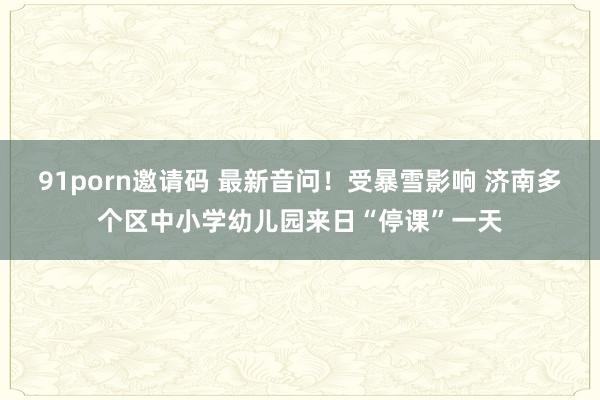 91porn邀请码 最新音问！受暴雪影响 济南多个区中小学幼儿园来日“停课”一天