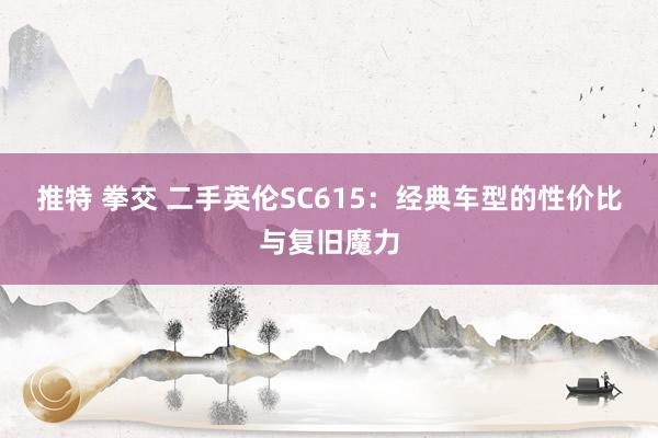 推特 拳交 二手英伦SC615：经典车型的性价比与复旧魔力