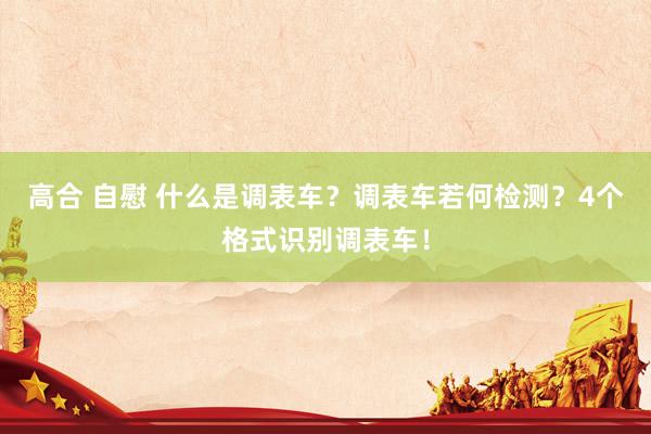 高合 自慰 什么是调表车？调表车若何检测？4个格式识别调表车！