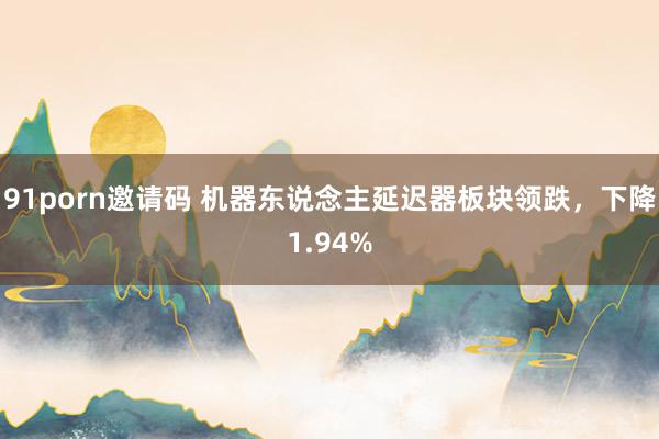 91porn邀请码 机器东说念主延迟器板块领跌，下降1.94%