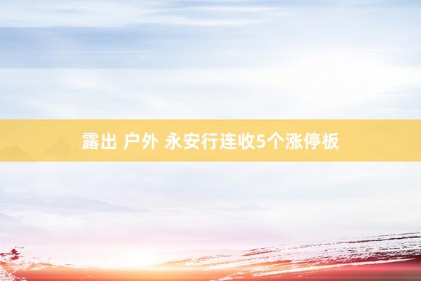 露出 户外 永安行连收5个涨停板