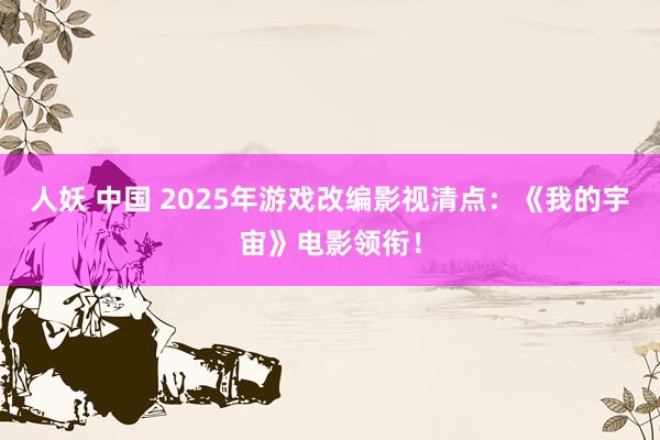 人妖 中国 2025年游戏改编影视清点：《我的宇宙》电影领衔！
