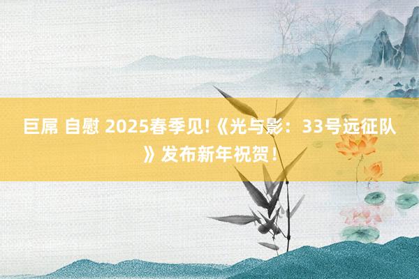 巨屌 自慰 2025春季见!《光与影:33号远征队》发布新年祝贺!